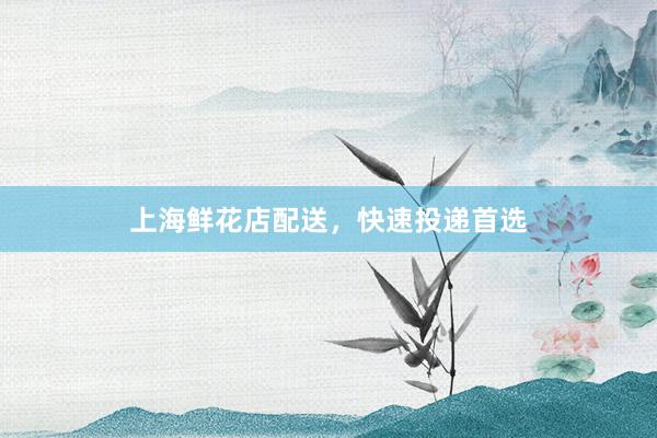 上海鲜花店配送,快速投递首选