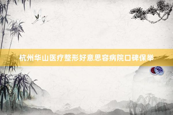 杭州华山医疗整形好意思容病院口碑保举