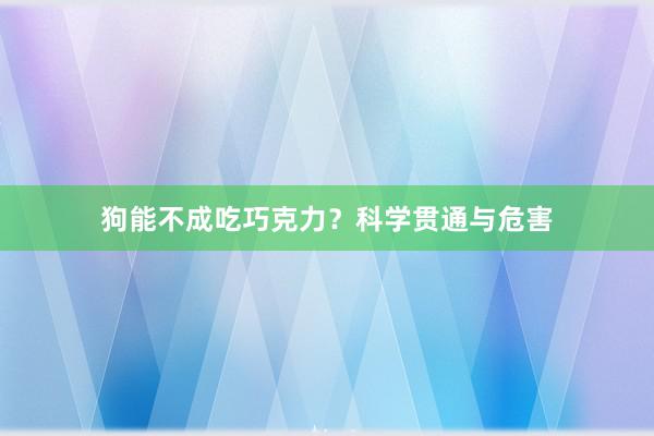 狗能不成吃巧克力？科学贯通与危害
